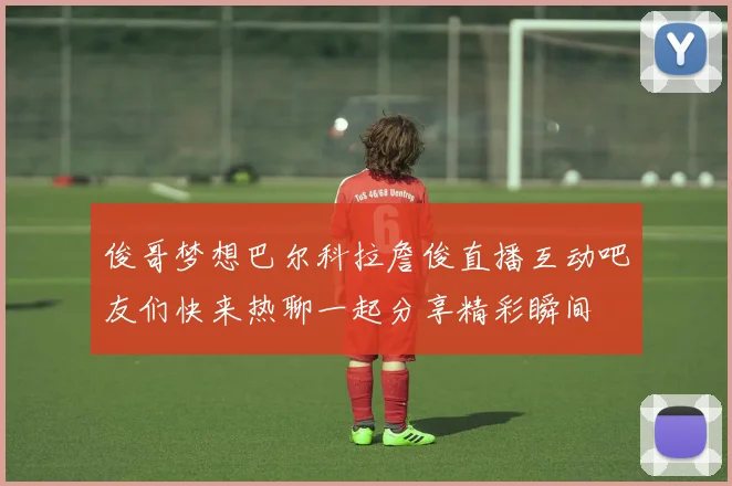 俊哥梦想巴尔科拉詹俊直播互动吧友们快来热聊一起分享精彩瞬间