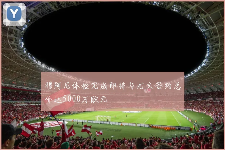 穆阿尼体检完成即将与尤文签约总价达5000万欧元
