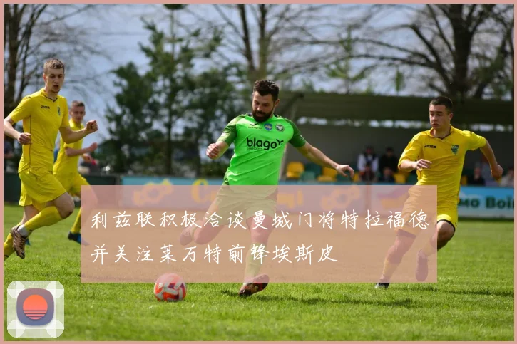 利兹联积极洽谈曼城门将特拉福德并关注莱万特前锋埃斯皮