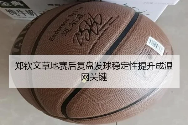 郑钦文草地赛后复盘发球稳定性提升成温网关键